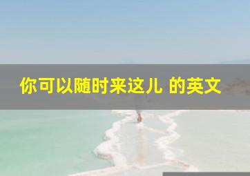 你可以随时来这儿 的英文